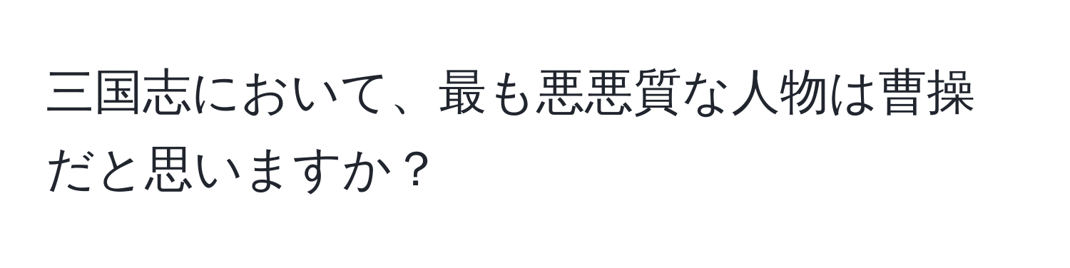 三国志において、最も悪悪質な人物は曹操だと思いますか？