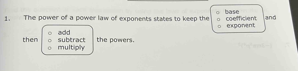 base
1. The power of a power law of exponents states to keep the coefficient and
exponent
add
then subtract the powers.
multiply