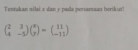 Tentukan nilai x dan y pada persamaan berikut!
beginpmatrix 2&3 4&-5endpmatrix beginpmatrix x yendpmatrix =beginpmatrix 11 -11endpmatrix