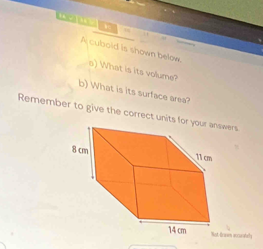 lc 16 
A cuboid is shown below. 
a) What is its volume? 
b) What is its surface area? 
Remember to give the correct units forers. 
wn accurately