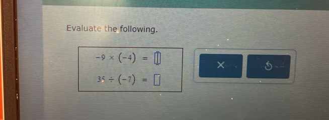 Evaluate the following.
-9* (-4)=□
X
35/ (-7)=□