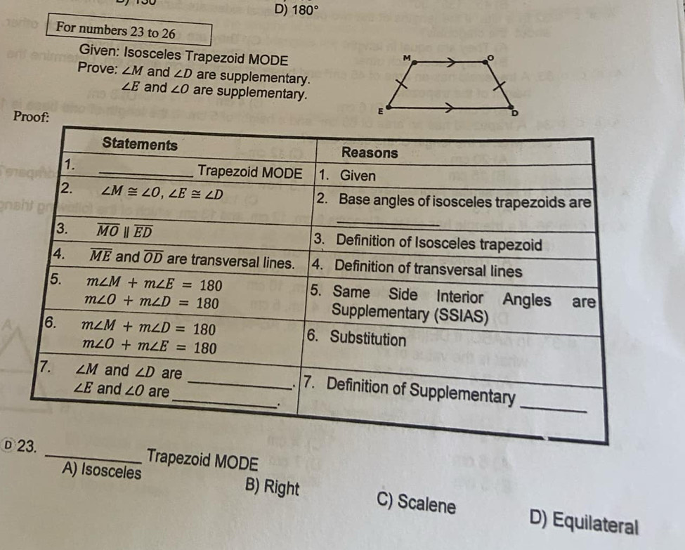 180°
For numbers 23 to 26
Given: Isosceles Trapezoid MODE
Prove: ∠ M and ∠ D are supplementary.
∠ E and ∠ O are supplementary.
Proof:
Ⓓrapezoid MODE
A) Isosceles B) Right C) Scalene D) Equilateral