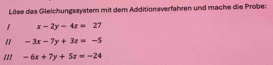 Löse das Gleichungssystem mit dem Additionsverfahren und mache die Probe:
1 x-2y-4z=27
II -3x-7y+3z=-5
III -6x+7y+5z=-24