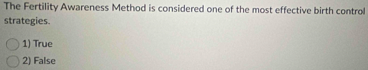 The Fertility Awareness Method is considered one of the most effective birth control
strategies.
1) True
2) False