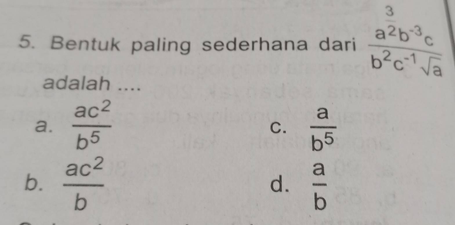 Bentuk paling sederhana dari frac a^(frac 3)2b^(-3)cb^2c^(-1)sqrt(a)
adalah ....
a.  ac^2/b^5 
C.  a/b^5 
b.  ac^2/b 
d.  a/b 