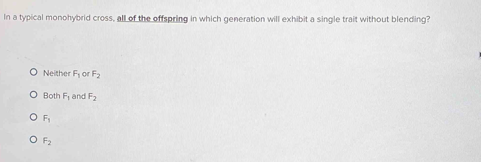 In a typical monohybrid cross, all of the offspring in which generation will exhibit a single trait without blending?
Neither F_1 or F_2
Both F_1 and F_2
F_1
F_2