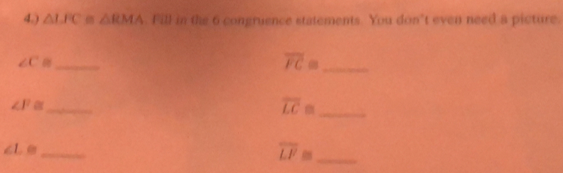 4.) △ IJC m△ RMA. Fill in the 6 congruence statements. You don’t even need a picture.
C
_ 
_ overline FC≌
∠ 1 _ 
_ overline LC≌
∠ Le _ 
_ overline LF≌