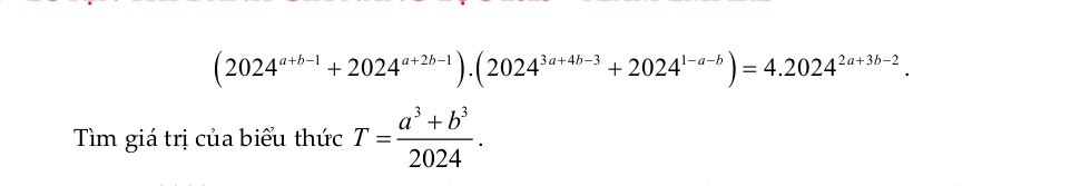 (2024^(a+b-1)+2024^(a+2b-1)).(2024^(3a+4b-3)+2024^(1-a-b))=4.2024^(2a+3b-2). 
Tìm giá trị của biểu thức T= (a^3+b^3)/2024 .