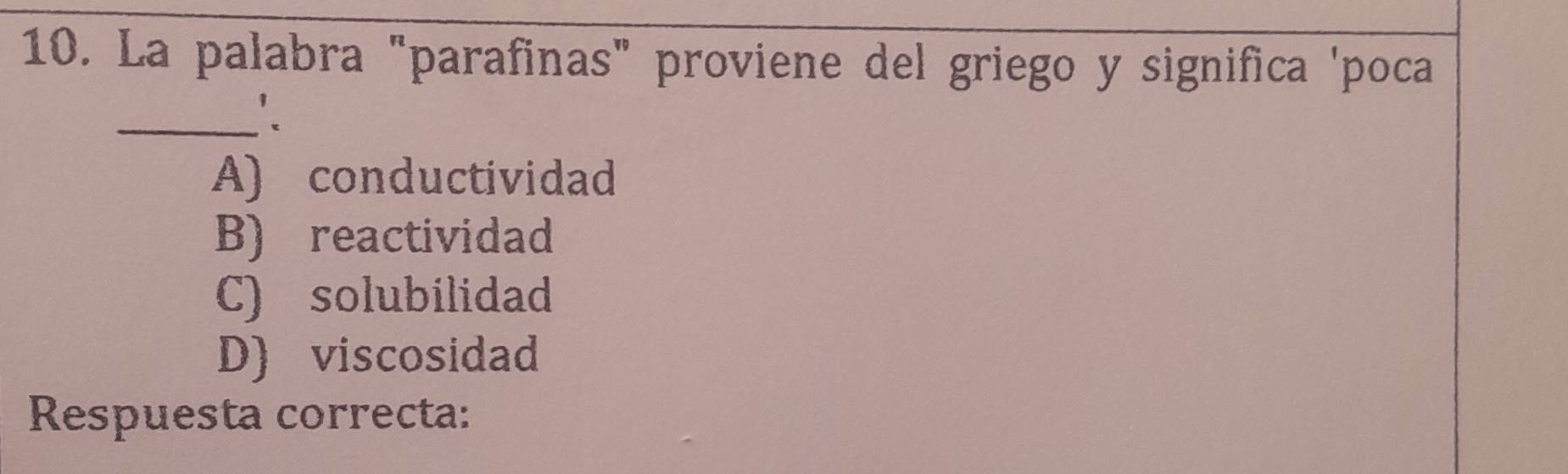 La palabra "parafinas" proviene del griego y significa 'poca
_
A) conductividad
B) reactividad
C) solubilidad
D) viscosidad
Respuesta correcta: