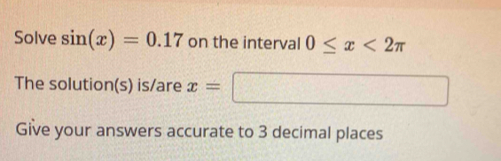 Solve sin (x)=0.17 on the interval 0≤ x<2π
The solution(s) is/are x=□
Give your answers accurate to 3 decimal places