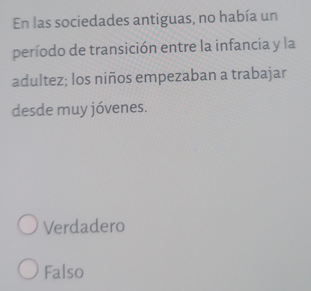 En las sociedades antiguas, no había un
período de transición entre la infancia y la
adultez; los niños empezaban a trabajar
desde muy jóvenes.
Verdadero
Falso