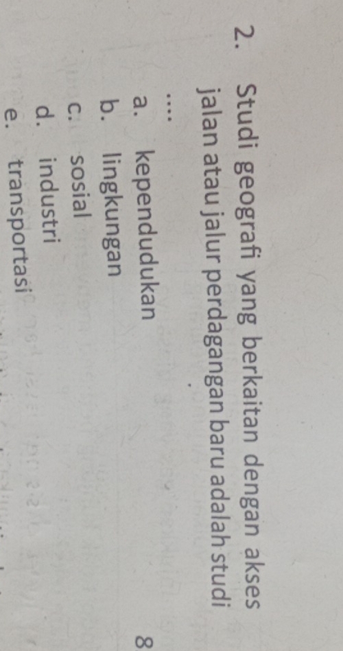 Studi geografi yang berkaitan dengan akses
jalan atau jalur perdagangan baru adalah studi
…
a. kependudukan 8
b. lingkungan
c. sosial
d. industri
e. transportasi