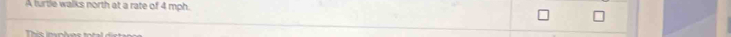 A turtle walks north at a rate of 4 mph.