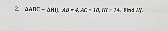 △ ABCsim △ HIJ. AB=4, AC=10, HI=14. Find HJ.