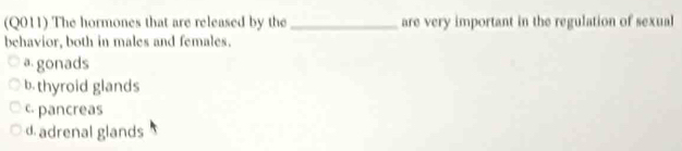 (Q011) The hormones that are released by the _are very important in the regulation of sexual
behavior, both in males and females.
a gonads
b. thyroid glands
c pancreas
d adrenal glands