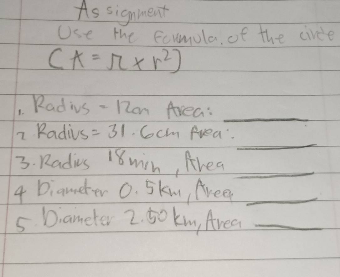 As signment 
Use the Ecumula of the circe
(k=π * r^2)
1 Radivs - 1on Area:_ 
_ 
2 Radius =31. Ccm Area. 
3. Radivs 18 wih, Area_ 
4 Diameter 0. Skw Areen_ 
5 Diameter 2. 50 km, Area_