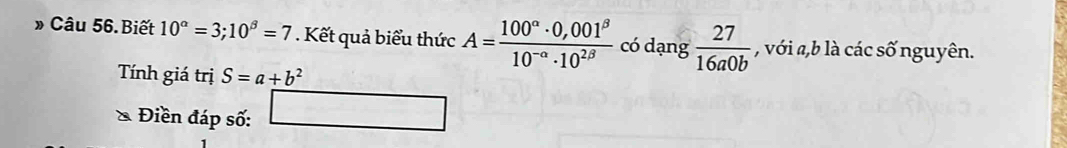 » Câu 56.Biết 10^(alpha)=3; 10^(beta)=7. Kết quả biểu thức A= (100^(alpha)· 0,001^(beta))/10^(-alpha)· 10^(2beta)  có dạng  27/16a0b  , với a, b là các số nguyên. 
Tnh giá trị S=a+b^2
Điền đáp số: □