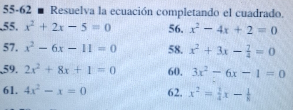 55-62 ■ Resuelva la ecuación completando el cuadrado. 
55. x^2+2x-5=0 56. x^2-4x+2=0
57. x^2-6x-11=0 58. x^2+3x- 7/4 =0
、59. 2x^2+8x+1=0 60. 3x^2-6x-1=0
61. 4x^2-x=0 62. x^2= 3/4 x- 1/8 