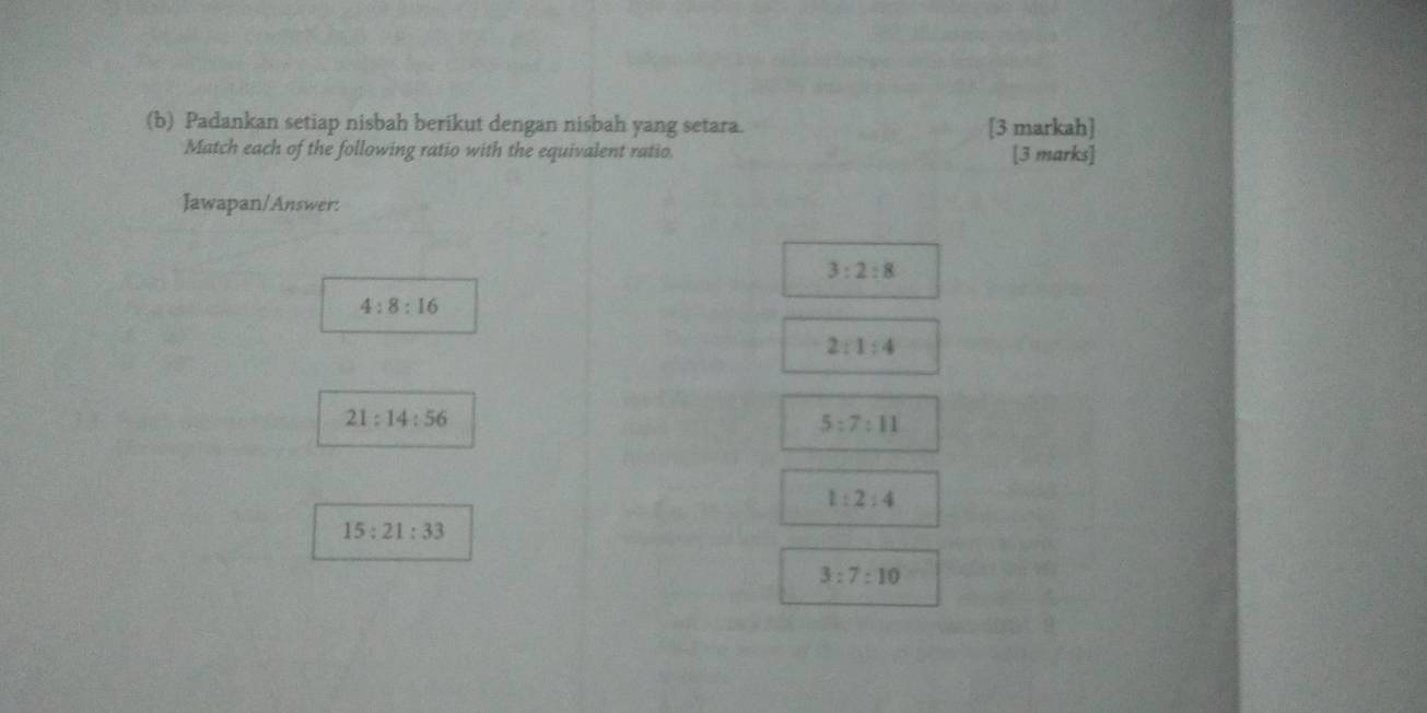 Padankan setiap nisbah berikut dengan nisbah yang setara. [3 markah]
Match each of the following ratio with the equivalent ratio. [3 marks]
Jawapan/Answer:
3:2:8
4:8:16
2:1:4
21:14:56
5:7:11
1:2:4
15:21:33
3:7:10