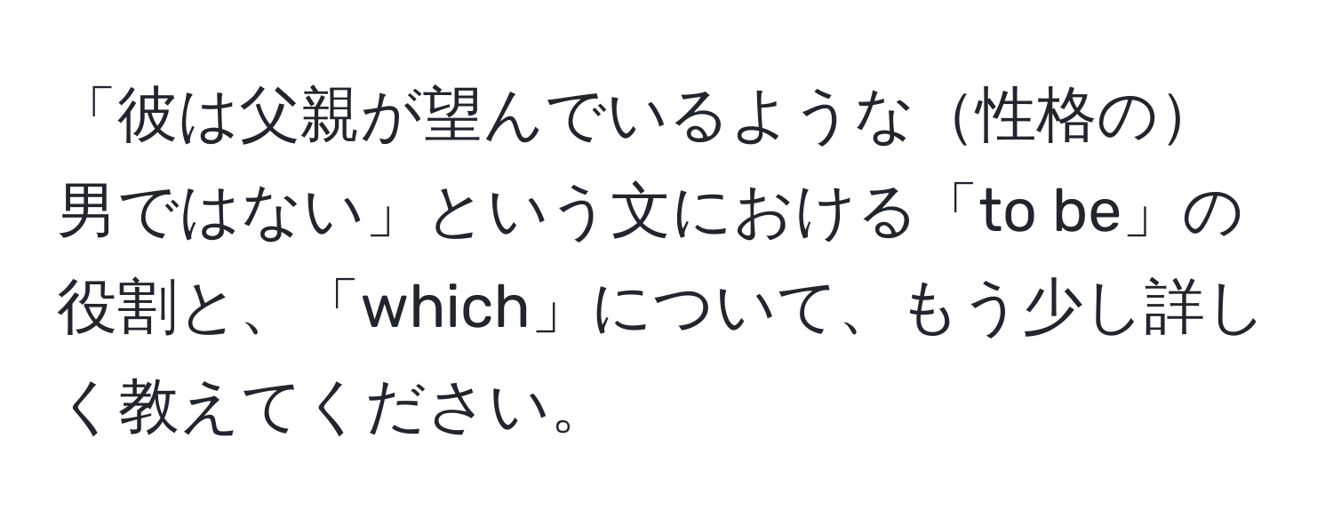 「彼は父親が望んでいるような性格の男ではない」という文における「to be」の役割と、「which」について、もう少し詳しく教えてください。