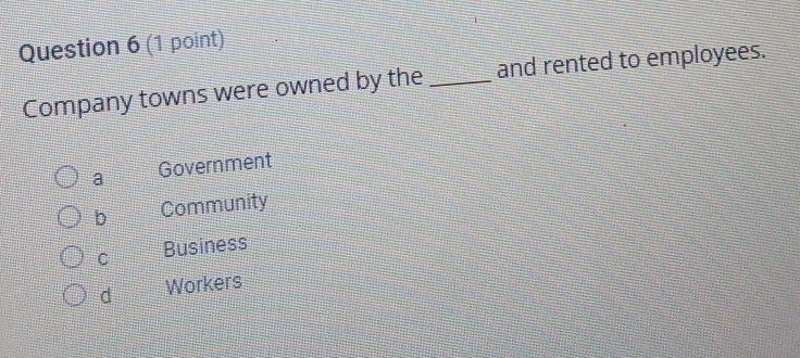 Company towns were owned by the and rented to employees.
a Government
b Community
C Business
d Workers