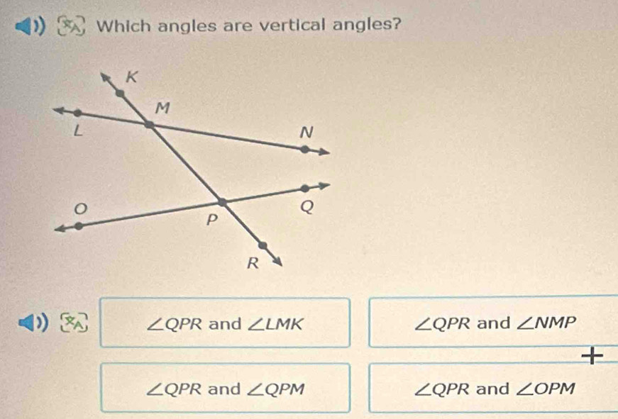 Which angles are vertical angles?
∠ QPR and ∠ LMK ∠ QPR and ∠ NMP
+
∠ QPR and ∠ QPM ∠ QPR and ∠ OPM