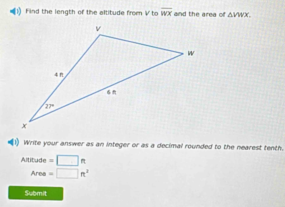 Find the length of the altitude from V to overline WX and the area of △ VWX.
Write your answer as an integer or as a decimal rounded to the nearest tenth.
Altitude =□ ft
Area =□ ft^2
Submit