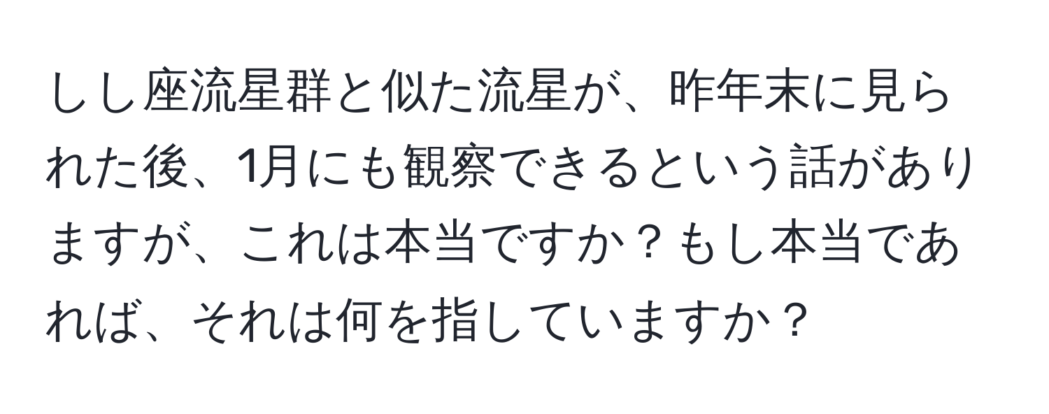 しし座流星群と似た流星が、昨年末に見られた後、1月にも観察できるという話がありますが、これは本当ですか？もし本当であれば、それは何を指していますか？