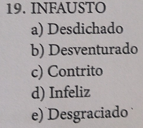 INFAUSTO
a) Desdichado
b) Desventurado
c) Contrito
d) Infeliz
e) Desgraciado