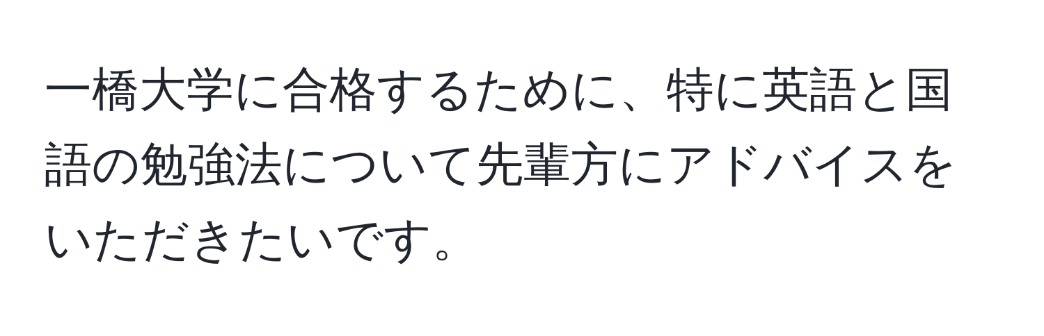 一橋大学に合格するために、特に英語と国語の勉強法について先輩方にアドバイスをいただきたいです。