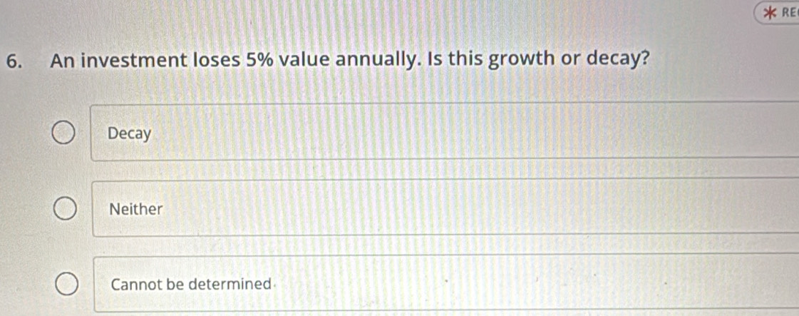 RE
6. An investment loses 5% value annually. Is this growth or decay?
Decay
Neither
Cannot be determined