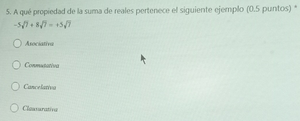 A qué propiedad de la suma de reales pertenece el siguiente ejemplo (0.5 puntos) *
-5sqrt(7)+8sqrt(7)=+5sqrt(7)
Asociativa
Conmutativa
Cancelativa
Clausurativa