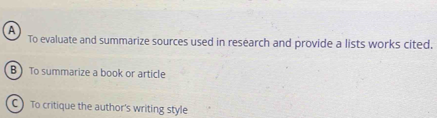 A
To evaluate and summarize sources used in research and provide a lists works cited.
B  To summarize a book or article
C) To critique the author's writing style