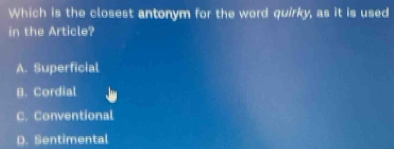 Which is the closest antonym for the word quirky, as it is used
in the Article?
A. Superficial
B. Cordial
C. Conventional
D. Sentimental