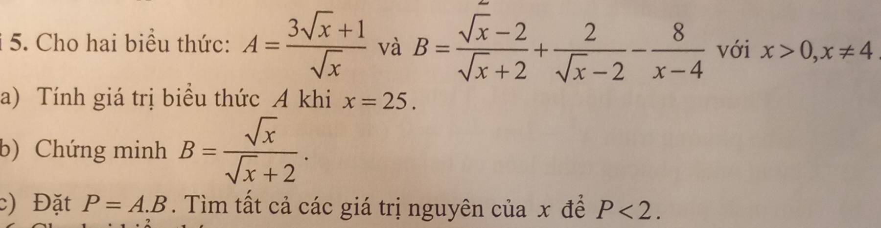 Cho hai biểu thức: A= (3sqrt(x)+1)/sqrt(x)  và B= (sqrt(x)-2)/sqrt(x)+2 + 2/sqrt(x)-2 - 8/x-4  với x>0, x!= 4
a) Tính giá trị biểu thức A khi x=25. 
b) Chứng minh B= sqrt(x)/sqrt(x)+2 . 
c) Đặt P=A.B. Tìm tất cả các giá trị nguyên của x để P<2</tex>.