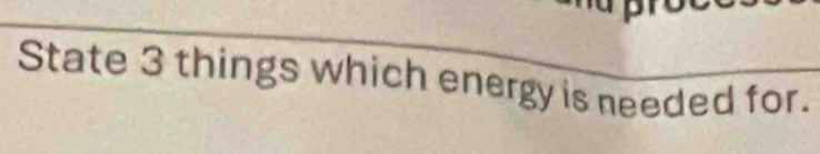 State 3 things which energy is needed for.