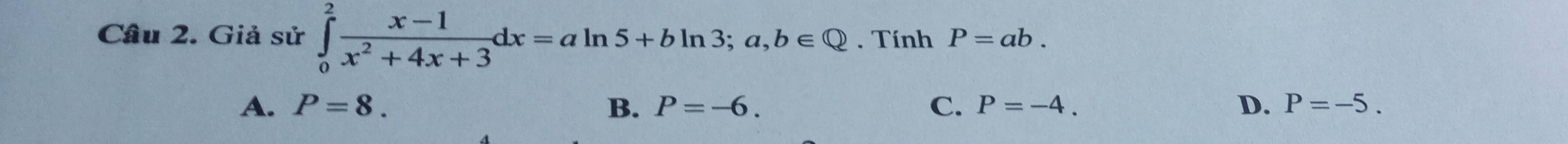 Giả sử ∈tlimits _0^(2frac x-1)x^2+4x+3dx=aln 5+bln 3; a,b∈ Q. Tính P=ab.
A. P=8. B. P=-6. C. P=-4. D. P=-5.