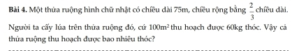 Một thứa ruộng hình chữ nhật có chiều dài 75m, chiều rộng bằng  2/3  chiều dài 
Người ta cấy lúa trên thứa ruộng đó, cú 100m^2 thu hoạch được 60kg thóc. Vậy cả 
thửa ruộng thu hoạch được bao nhiêu thóc?