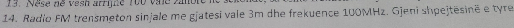 Nése né vesh arrijne 100 vale zalo 
14. Radio FM trensmeton sinjale me gjatesi vale 3m dhe frekuence 100MHz. Gjeni shpejtësinë e tyre