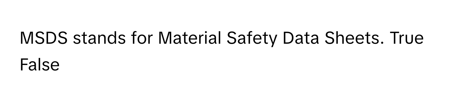 MSDS stands for Material Safety Data Sheets. True False