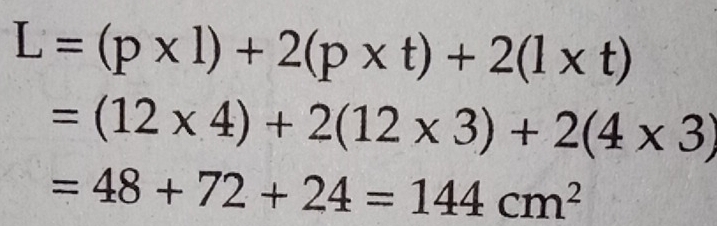 L=(p* l)+2(p* t)+2(l* t)
=(12* 4)+2(12* 3)+2(4* 3)
=48+72+24=144cm^2