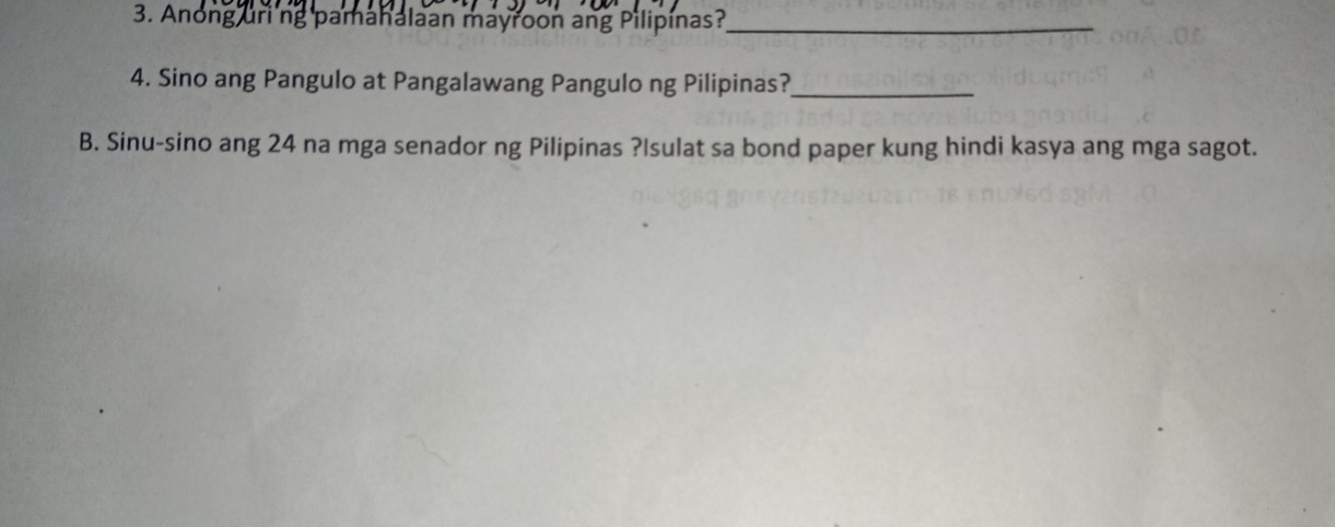 Anong uring pamahalaan mayroon ang Pilipinas?_ 
4. Sino ang Pangulo at Pangalawang Pangulo ng Pilipinas?_ 
B. Sinu-sino ang 24 na mga senador ng Pilipinas ?Isulat sa bond paper kung hindi kasya ang mga sagot.