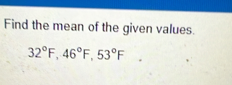 Find the mean of the given values.
32°F, 46°F, 53°F