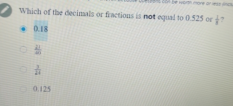 quessons can be worth more or less lincl 
Which of the decimals or fractions is not equal to 0.525 or  1/8  ?
0.18
 21/40 
 3/24 
0.125