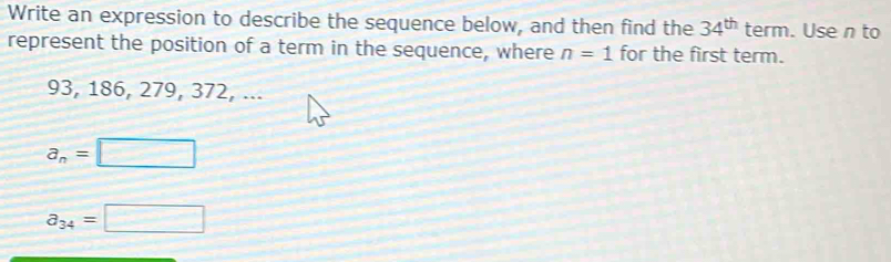 Write an expression to describe the sequence below, and then find the 34^(th) term. Use n to 
represent the position of a term in the sequence, where n=1 for the first term.
93, 186, 279, 372, ...
a_n=□
a_34=□