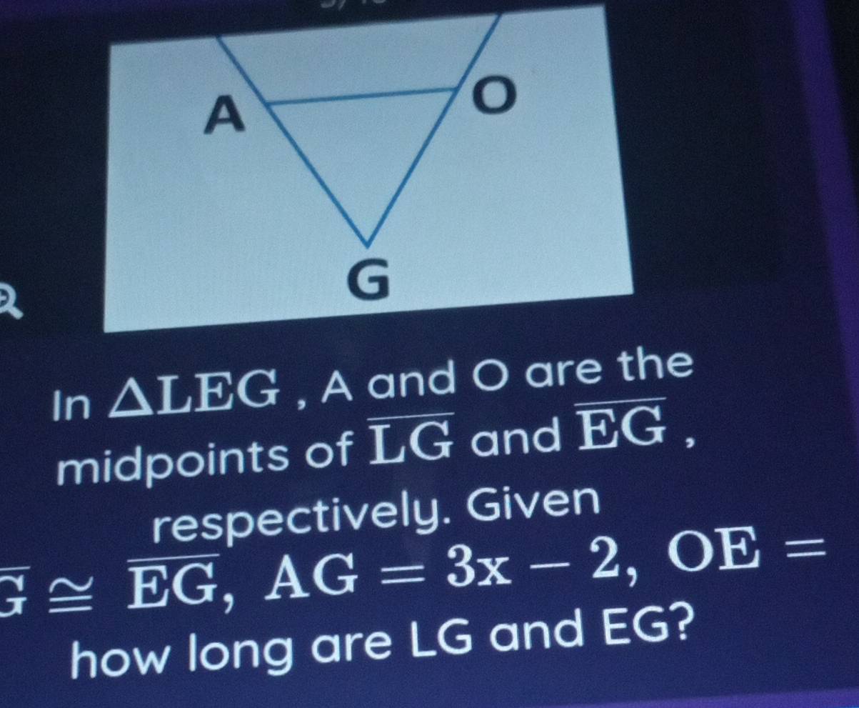 In △ LEG , A and O are the 
midpoints of overline LG and overline EG, 
respectively. Given
overline G≌ overline EG, AG=3x-2, OE=
how long are LG and EG?