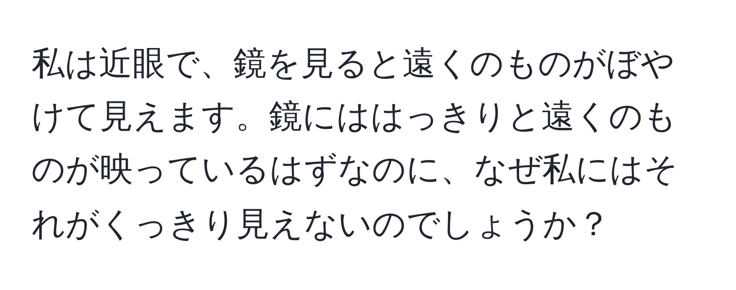 私は近眼で、鏡を見ると遠くのものがぼやけて見えます。鏡にははっきりと遠くのものが映っているはずなのに、なぜ私にはそれがくっきり見えないのでしょうか？