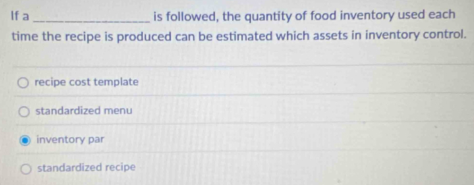 If a _is followed, the quantity of food inventory used each
time the recipe is produced can be estimated which assets in inventory control.
recipe cost template
standardized menu
inventory par
standardized recipe