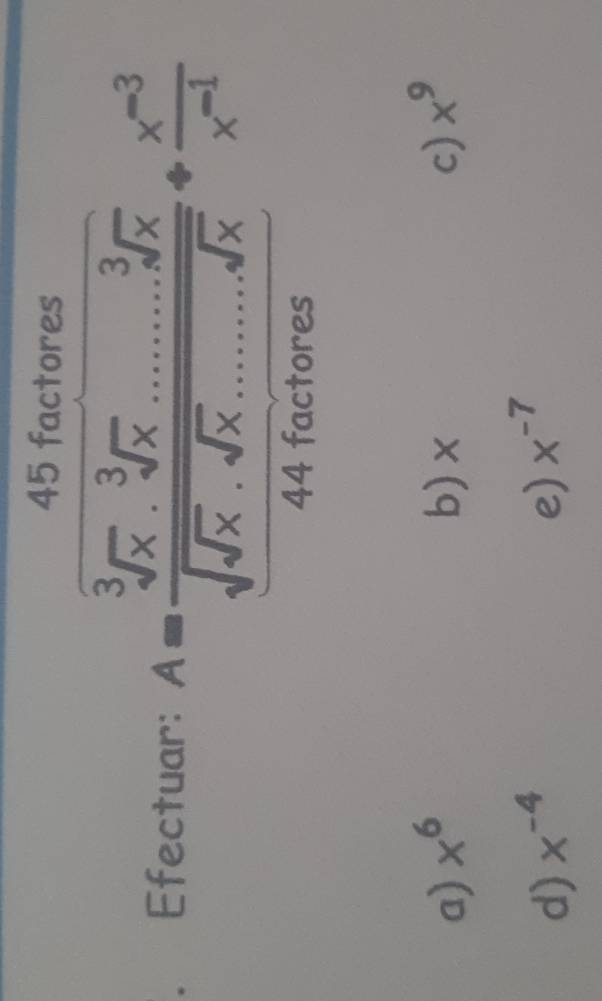 factores
. Efectuar: A=frac sqrt[3](x).sqrt[3](x)..........sqrt[3](x)sqrt(sqrt x).sqrt(x)........sqrt(x)/  (x^(-3))/x^(-1) 
44 factores
a) x^6 b)× c) x^9
d) x^(-4) e) x^(-7)