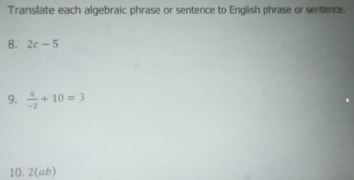 Translate each algebraic phrase or sentence to English phrase or sentence. 
8. 2c-5
9.  a/-2 +10=3
10. 2(ab)